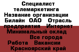 Специалист телемаркетинга › Название организации ­ Билайн, ОАО › Отрасль предприятия ­ Интернет › Минимальный оклад ­ 33 000 - Все города Работа » Вакансии   . Красноярский край,Железногорск г.